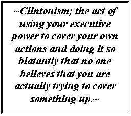Text Box: ~Clintonism; the act of using your executive power to cover your own actions and doing it so blatantly that no one believes that you are actually trying to cover something up.~

